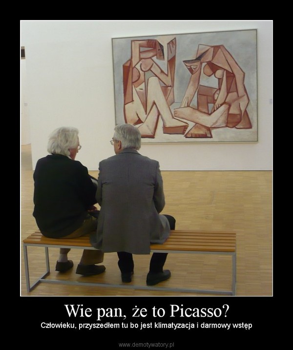 Wie pan, że to Picasso? – Człowieku, przyszedłem tu bo jest klimatyzacja i darmowy wstęp 