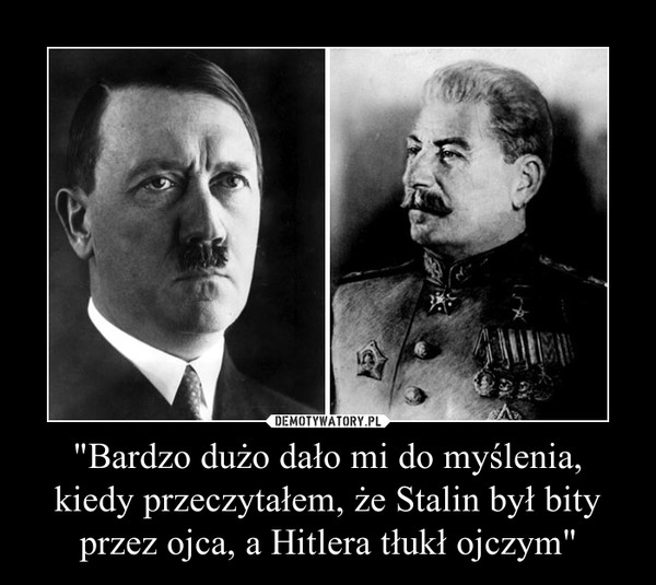 "Bardzo dużo dało mi do myślenia,kiedy przeczytałem, że Stalin był bity przez ojca, a Hitlera tłukł ojczym" –  
