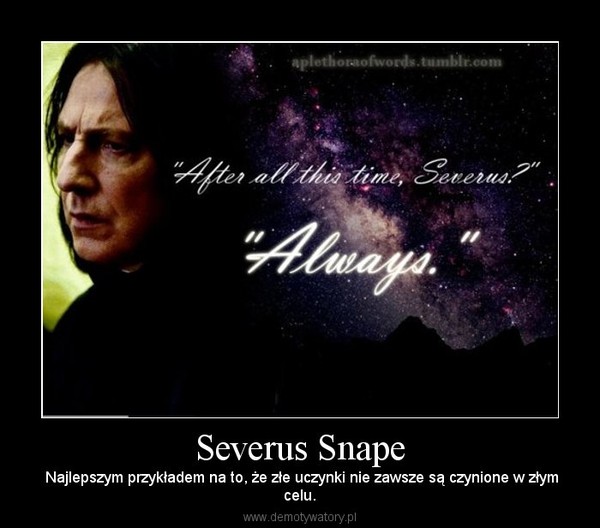 Severus Snape – Najlepszym przykładem na to, że złe uczynki nie zawsze są czynione w złymcelu. 
