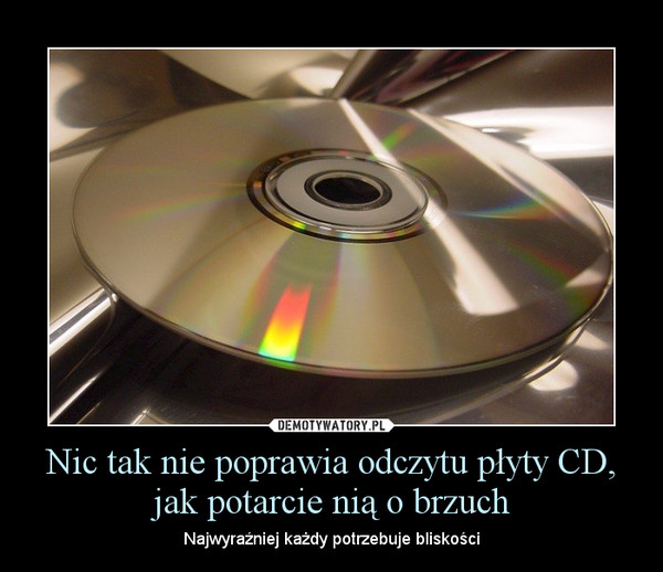 Nic tak nie poprawia odczytu płyty CD, jak potarcie nią o brzuch – Najwyraźniej każdy potrzebuje bliskości 