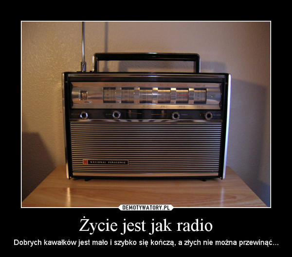 Życie jest jak radio – Dobrych kawałków jest mało i szybko się kończą, a złych nie można przewinąć... 
