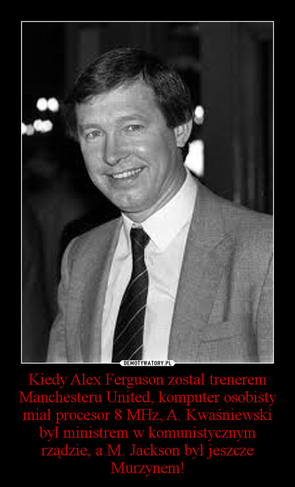 Kiedy Alex Ferguson został trenerem Manchesteru United, komputer osobisty miał procesor 8 MHz, A. Kwaśniewski był ministrem w komunistycznym rządzie, a M. Jackson był jeszcze Murzynem! –  