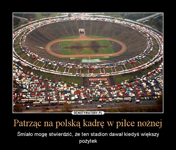 Patrząc na polską kadrę w piłce nożnej – Śmiało mogę stwierdzić, że ten stadion dawał kiedyś większy pożytek 