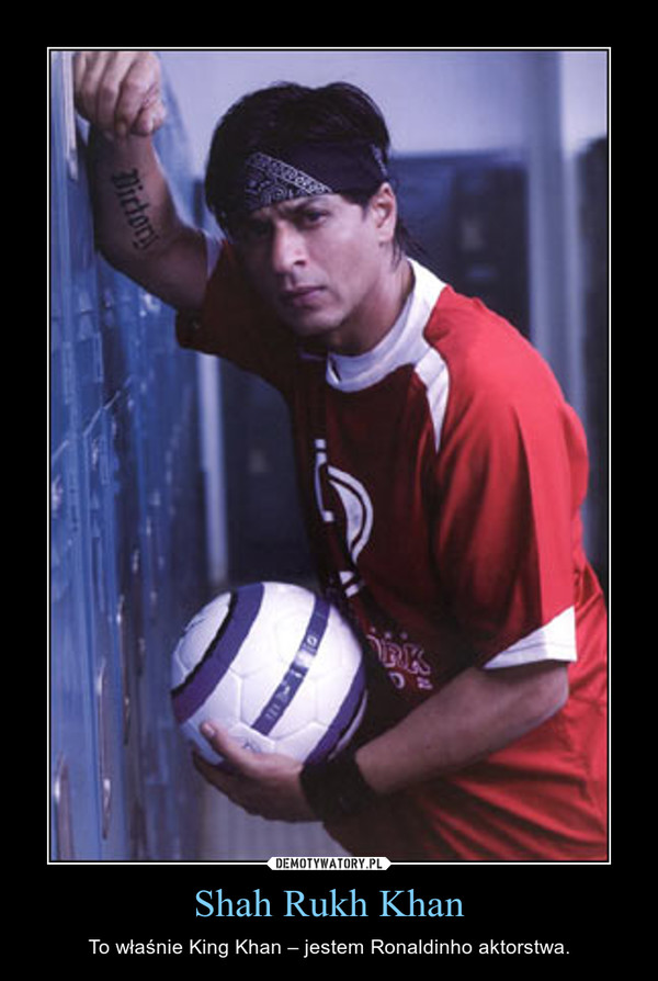 Shah Rukh Khan – To właśnie King Khan – jestem Ronaldinho aktorstwa. 