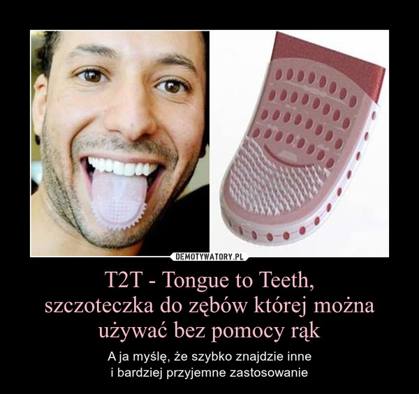 T2T - Tongue to Teeth,szczoteczka do zębów której można używać bez pomocy rąk – A ja myślę, że szybko znajdzie innei bardziej przyjemne zastosowanie 