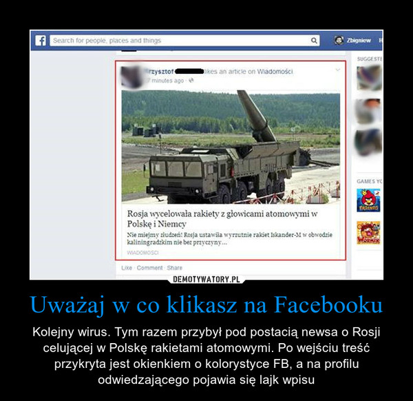 Uważaj w co klikasz na Facebooku – Kolejny wirus. Tym razem przybył pod postacią newsa o Rosji celującej w Polskę rakietami atomowymi. Po wejściu treść przykryta jest okienkiem o kolorystyce FB, a na profilu odwiedzającego pojawia się lajk wpisu 