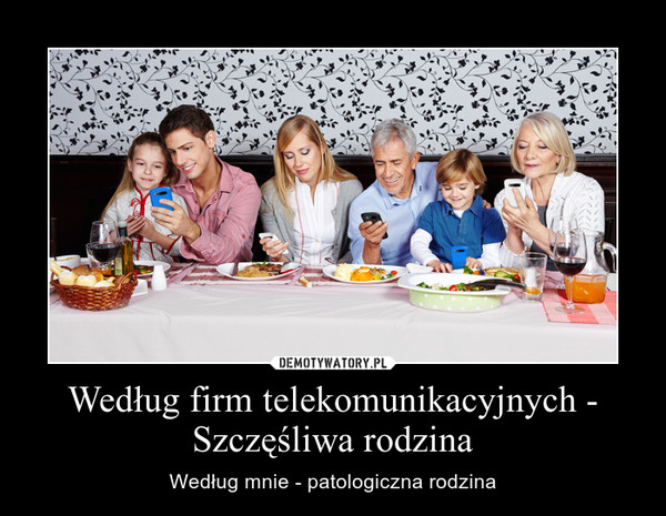 Według firm telekomunikacyjnych - Szczęśliwa rodzina – Według mnie - patologiczna rodzina 