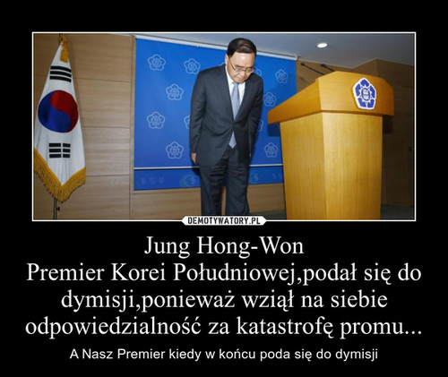Jung Hong-Won
Premier Korei Południowej,podał się do dymisji,ponieważ wziął na siebie odpowiedzialność za katastrofę promu...