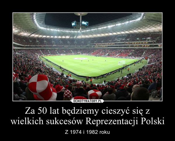 Za 50 lat będziemy cieszyć się z wielkich sukcesów Reprezentacji Polski – Z 1974 i 1982 roku 