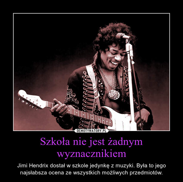 Szkoła nie jest żadnym wyznacznikiem – Jimi Hendrix dostał w szkole jedynkę z muzyki. Była to jego najsłabsza ocena ze wszystkich możliwych przedmiotów. 