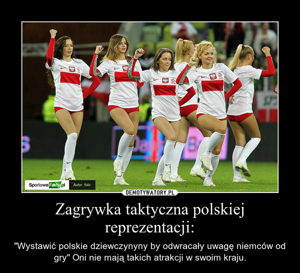 Zagrywka taktyczna polskiej reprezentacji: – "Wystawić polskie dziewczynyny by odwracały uwagę niemców od gry" Oni nie mają takich atrakcji w swoim kraju. 