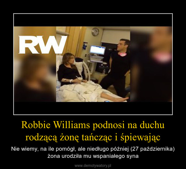 Robbie Williams podnosi na duchu rodzącą żonę tańcząc i śpiewając – Nie wiemy, na ile pomógł, ale niedługo później (27 października) żona urodziła mu wspaniałego syna 