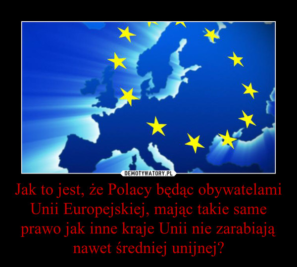 Jak to jest, że Polacy będąc obywatelami Unii Europejskiej, mając takie same prawo jak inne kraje Unii nie zarabiają nawet średniej unijnej? –  