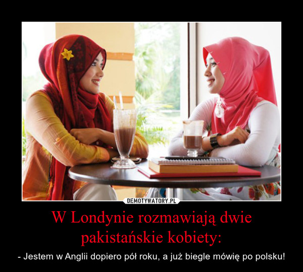 W Londynie rozmawiają dwie pakistańskie kobiety: – - Jestem w Anglii dopiero pół roku, a już biegle mówię po polsku! 