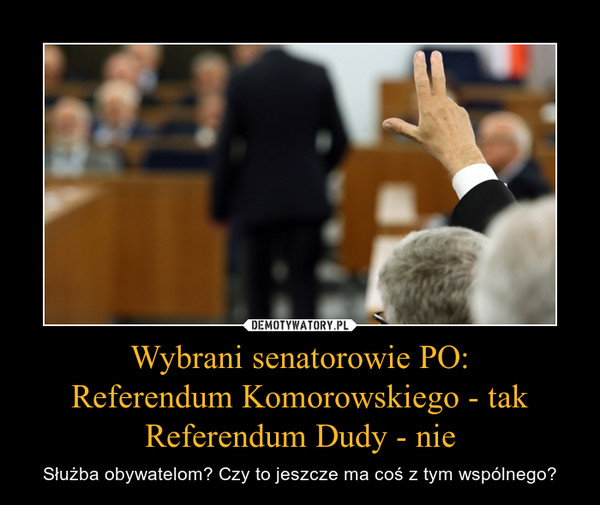 Wybrani senatorowie PO:Referendum Komorowskiego - takReferendum Dudy - nie – Służba obywatelom? Czy to jeszcze ma coś z tym wspólnego? 
