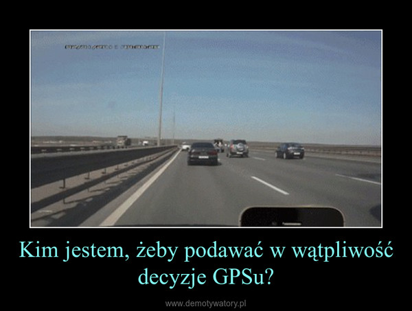 Kim jestem, żeby podawać w wątpliwość decyzje GPSu? –  