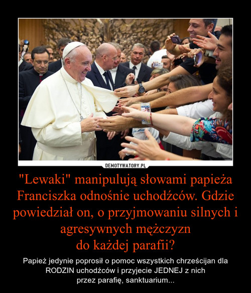 "Lewaki" manipulują słowami papieża Franciszka odnośnie uchodźców. Gdzie powiedział on, o przyjmowaniu silnych i agresywnych mężczyzn
do każdej parafii?