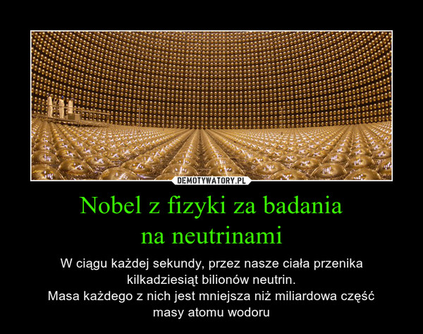 Nobel z fizyki za badaniana neutrinami – W ciągu każdej sekundy, przez nasze ciała przenikakilkadziesiąt bilionów neutrin.Masa każdego z nich jest mniejsza niż miliardowa częśćmasy atomu wodoru 