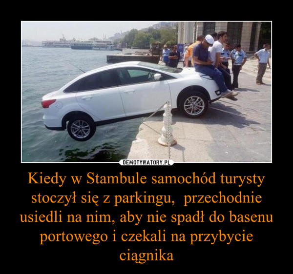Kiedy w Stambule samochód turysty stoczył się z parkingu,  przechodnie usiedli na nim, aby nie spadł do basenu portowego i czekali na przybycie ciągnika –  