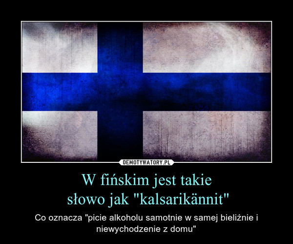 W fińskim jest takie słowo jak "kalsarikännit" – Co oznacza "picie alkoholu samotnie w samej bieliźnie i niewychodzenie z domu" 
