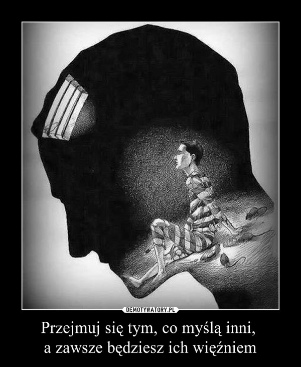 Przejmuj się tym, co myślą inni, a zawsze będziesz ich więźniem –  