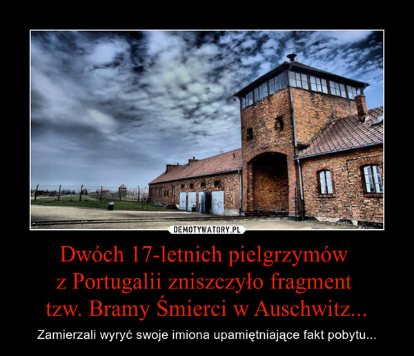 Dwóch 17-letnich pielgrzymów 
z Portugalii zniszczyło fragment 
tzw. Bramy Śmierci w Auschwitz...
