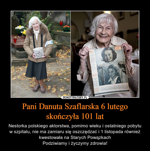 Pani Danuta Szaflarska 6 lutego skończyła 101 lat – Nestorka polskiego aktorstwa, pomimo wieku i ostatniego pobytu w szpitalu, nie ma zamiaru się oszczędzać i 1 listopada również kwestowała na Starych PowązkachPodziwiamy i życzymy zdrowia! 