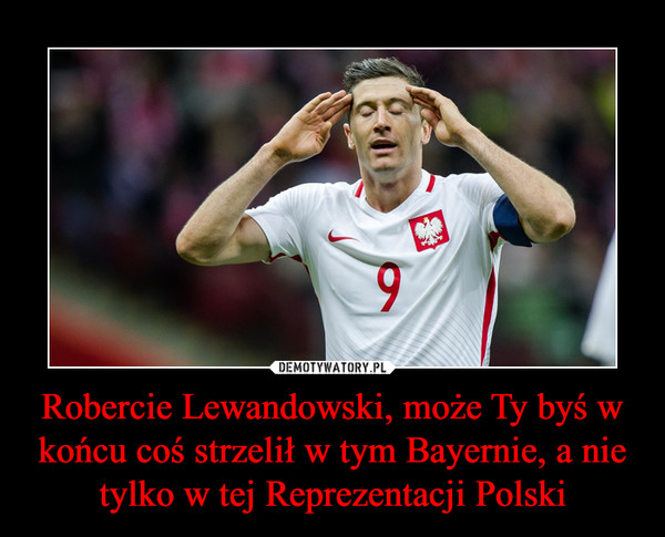 Robercie Lewandowski, może Ty byś w końcu coś strzelił w tym Bayernie, a nie tylko w tej Reprezentacji Polski –  