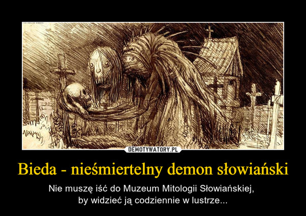 Bieda - nieśmiertelny demon słowiański – Nie muszę iść do Muzeum Mitologii Słowiańskiej, by widzieć ją codziennie w lustrze... 