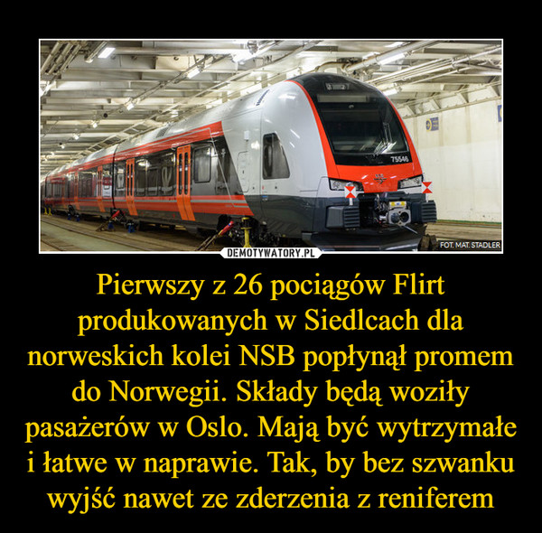 Pierwszy z 26 pociągów Flirt produkowanych w Siedlcach dla norweskich kolei NSB popłynął promem do Norwegii. Składy będą woziły pasażerów w Oslo. Mają być wytrzymałe i łatwe w naprawie. Tak, by bez szwanku wyjść nawet ze zderzenia z reniferem –  