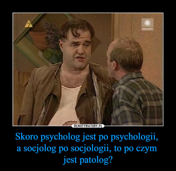 Skoro psycholog jest po psychologii, a socjolog po socjologii, to po czym jest patolog? –  