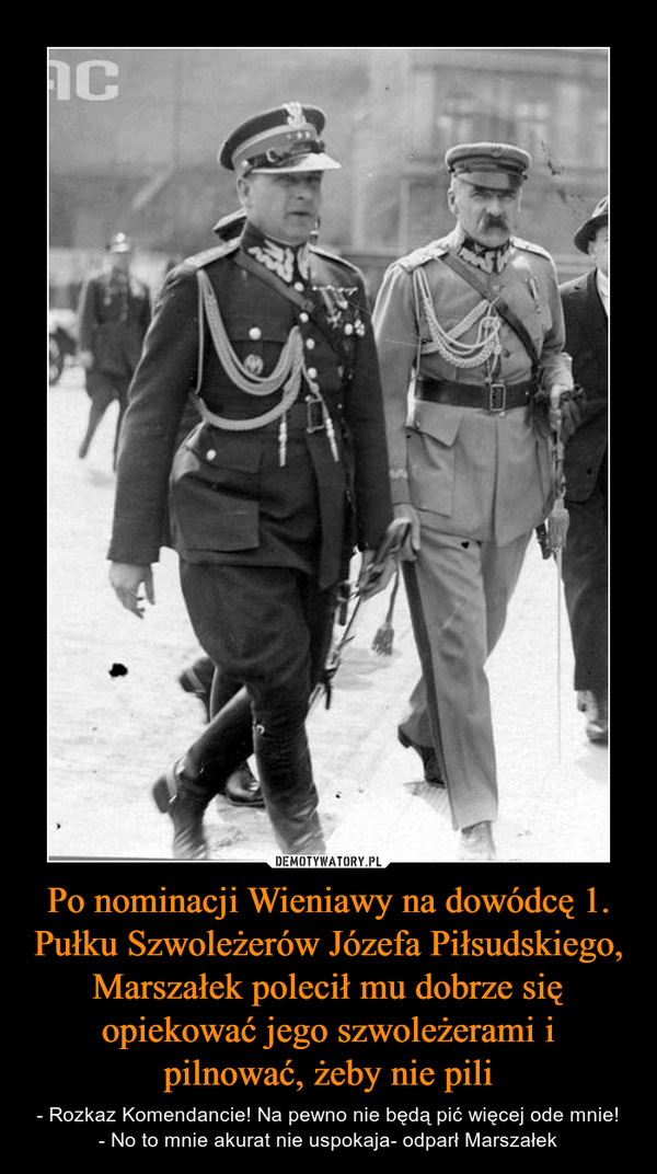 Po nominacji Wieniawy na dowódcę 1. Pułku Szwoleżerów Józefa Piłsudskiego, Marszałek polecił mu dobrze się opiekować jego szwoleżerami i pilnować, żeby nie pili