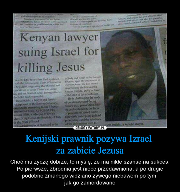Kenijski prawnik pozywa Izrael za zabicie Jezusa – Choć mu życzę dobrze, to myślę, że ma nikłe szanse na sukces. Po pierwsze, zbrodnia jest nieco przedawniona, a po drugie podobno zmarłego widziano żywego niebawem po tym jak go zamordowano Kenyan lawyer suing Israel for killing Jesus