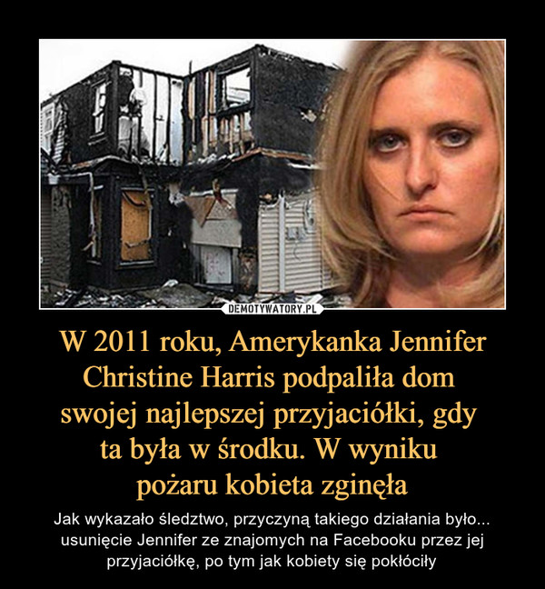 W 2011 roku, Amerykanka Jennifer Christine Harris podpaliła dom swojej najlepszej przyjaciółki, gdy ta była w środku. W wyniku pożaru kobieta zginęła – Jak wykazało śledztwo, przyczyną takiego działania było... usunięcie Jennifer ze znajomych na Facebooku przez jej przyjaciółkę, po tym jak kobiety się pokłóciły 