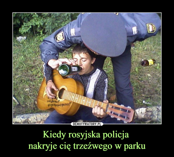 Kiedy rosyjska policja 
nakryje cię trzeźwego w parku