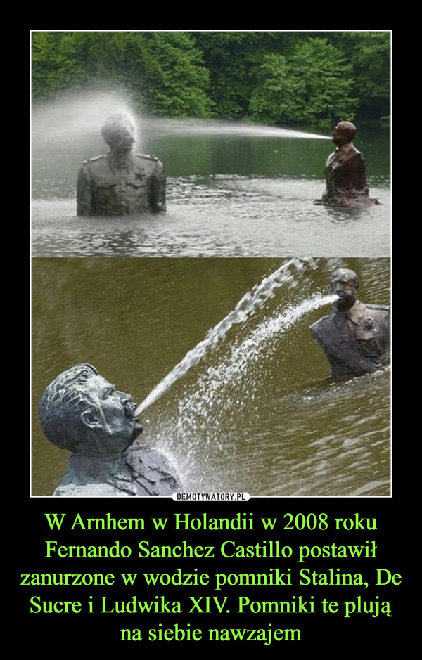 W Arnhem w Holandii w 2008 roku Fernando Sanchez Castillo postawił zanurzone w wodzie pomniki Stalina, De Sucre i Ludwika XIV. Pomniki te plują na siebie nawzajem –  