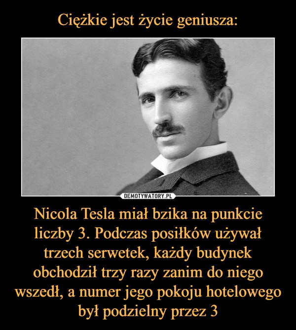 Ciężkie jest życie geniusza: Nicola Tesla miał bzika na punkcie liczby 3. Podczas posiłków używał trzech serwetek, każdy budynek obchodził trzy razy zanim do niego wszedł, a numer jego pokoju hotelowego był podzielny przez 3