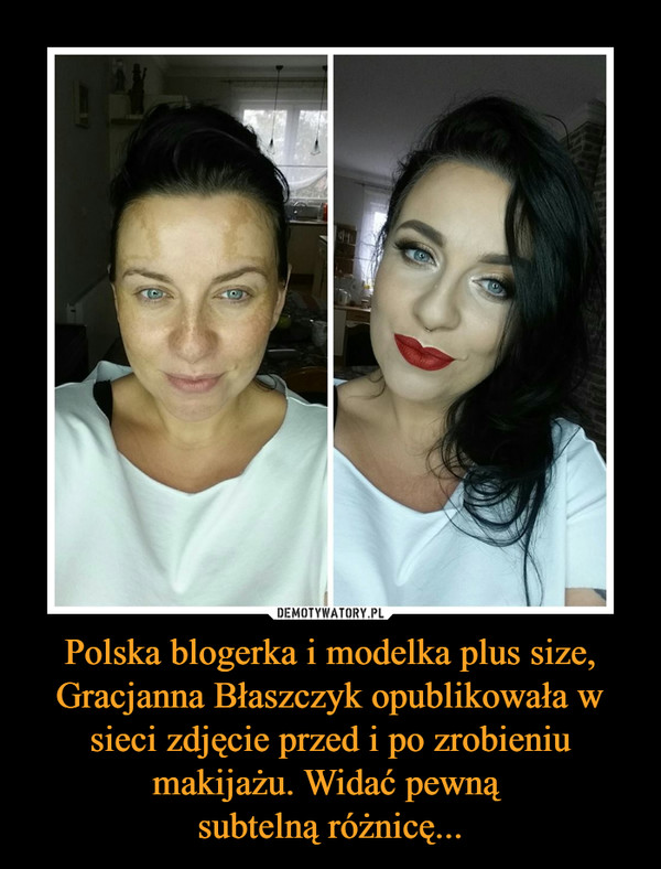 Polska blogerka i modelka plus size, Gracjanna Błaszczyk opublikowała w sieci zdjęcie przed i po zrobieniu makijażu. Widać pewną subtelną różnicę... –  
