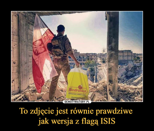 To zdjęcie jest równie prawdziwe 
jak wersja z flagą ISIS