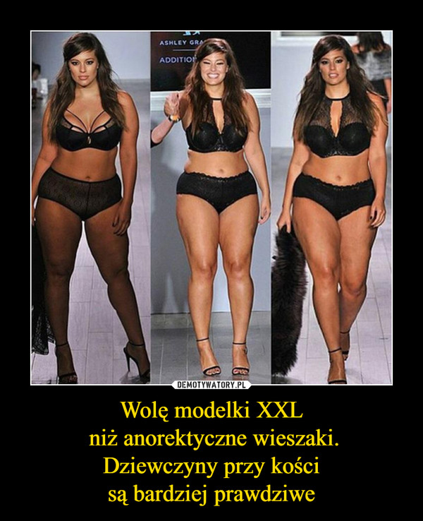 Wolę modelki XXL
 niż anorektyczne wieszaki.
Dziewczyny przy kości
są bardziej prawdziwe