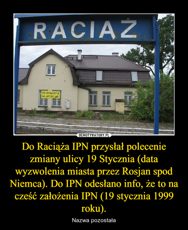 Do Raciąża IPN przysłał polecenie zmiany ulicy 19 Stycznia (data wyzwolenia miasta przez Rosjan spod Niemca). Do IPN odesłano info, że to na cześć założenia IPN (19 stycznia 1999 roku). – Nazwa pozostała Raciąż
