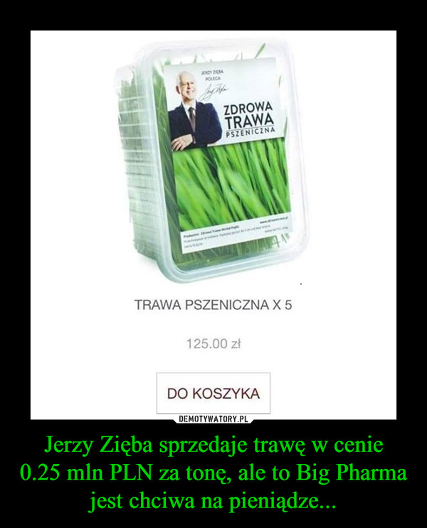Jerzy Zięba sprzedaje trawę w cenie
0.25 mln PLN za tonę, ale to Big Pharma jest chciwa na pieniądze...