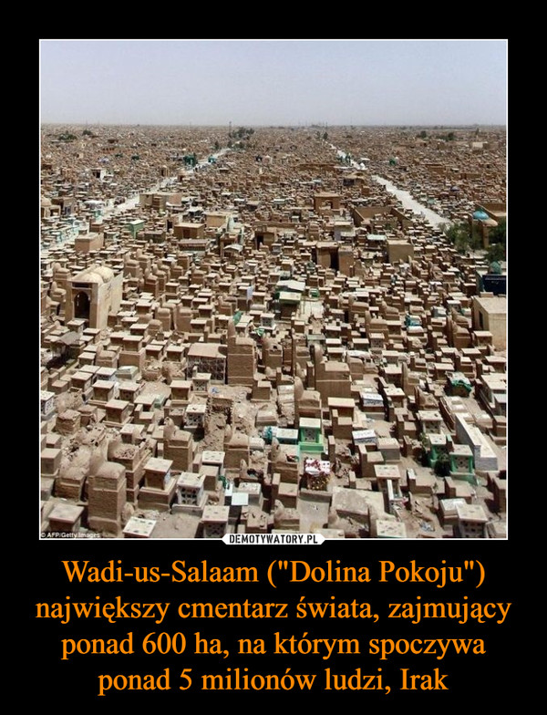 Wadi-us-Salaam ("Dolina Pokoju") największy cmentarz świata, zajmujący ponad 600 ha, na którym spoczywa ponad 5 milionów ludzi, Irak –  