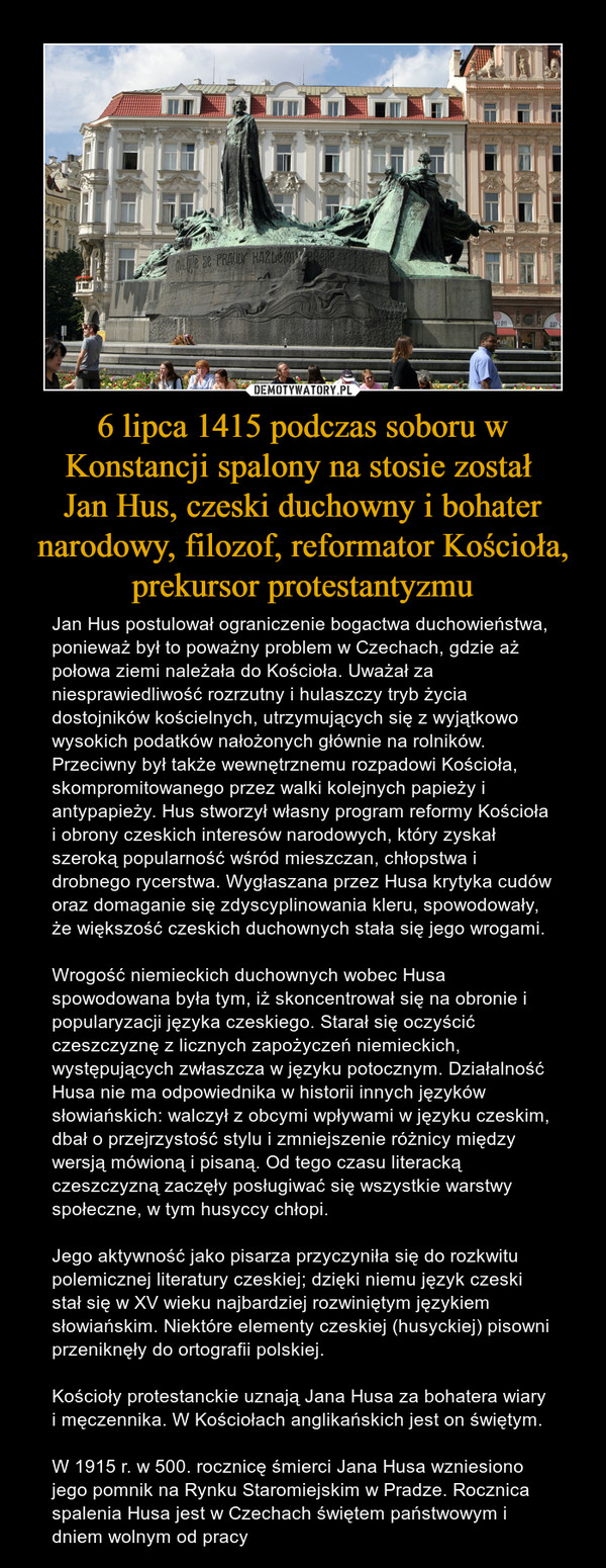 6 lipca 1415 podczas soboru w Konstancji spalony na stosie został 
Jan Hus, czeski duchowny i bohater narodowy, filozof, reformator Kościoła, prekursor protestantyzmu
