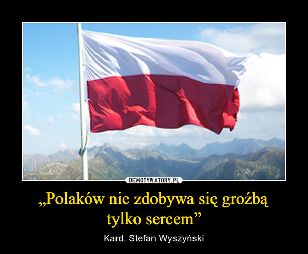 „Polaków nie zdobywa się groźbą
tylko sercem”