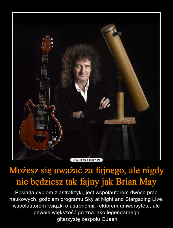Możesz się uważać za fajnego, ale nigdy nie będziesz tak fajny jak Brian May – Posiada dyplom z astrofizyki, jest współautorem dwóch prac naukowych, gościem programu Sky at Night and Stargazing Live, współautorem książki o astronomii, rektorem uniwersytetu, ale pewnie większość go zna jako legendarnego gitarzystę zespołu Queen 