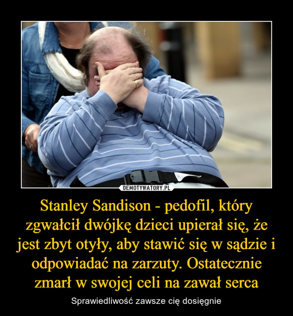 Stanley Sandison - pedofil, który zgwałcił dwójkę dzieci upierał się, że jest zbyt otyły, aby stawić się w sądzie i odpowiadać na zarzuty. Ostatecznie zmarł w swojej celi na zawał serca