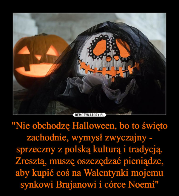"Nie obchodzę Halloween, bo to święto zachodnie, wymysł zwyczajny - sprzeczny z polską kulturą i tradycją. Zresztą, muszę oszczędzać pieniądze, aby kupić coś na Walentynki mojemu synkowi Brajanowi i córce Noemi" –  