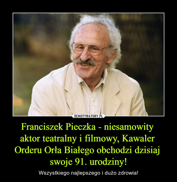 Franciszek Pieczka - niesamowity 
aktor teatralny i filmowy, Kawaler 
Orderu Orła Białego obchodzi dzisiaj 
swoje 91. urodziny!