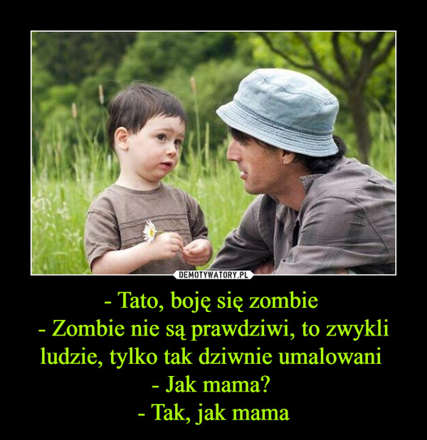 - Tato, boję się zombie - Zombie nie są prawdziwi, to zwykli ludzie, tylko tak dziwnie umalowani - Jak mama? - Tak, jak mama –  